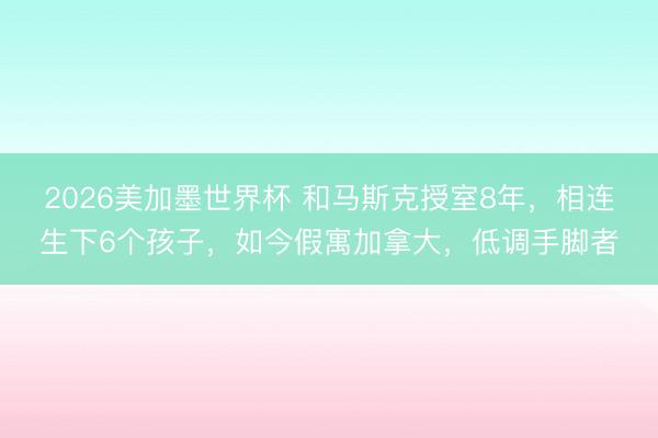 2026美加墨世界杯 和马斯克授室8年，相连生下6个孩子，如今假寓加拿大，低调手脚者