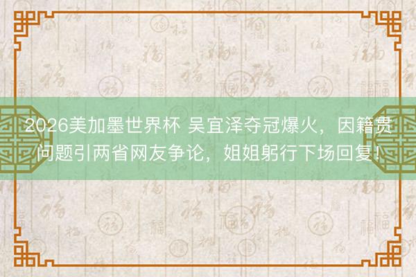 2026美加墨世界杯 吴宜泽夺冠爆火，因籍贯问题引两省网友争论，姐姐躬行下场回复！