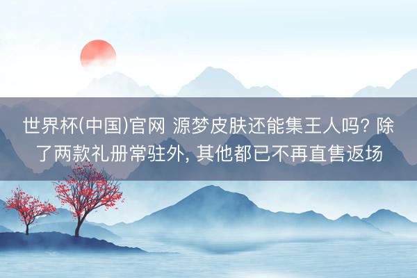 世界杯(中国)官网 源梦皮肤还能集王人吗? 除了两款礼册常驻外， 其他都已不再直售返场