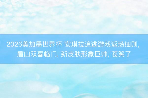 2026美加墨世界杯 安琪拉追逃游戏返场细则， 盾山双喜临门， 新皮肤形象巨帅， 苍笑了
