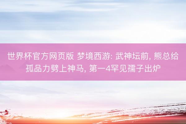 世界杯官方网页版 梦境西游: 武神坛前， 熊总给孤品力劈上神马， 第一4罕见孺子出炉