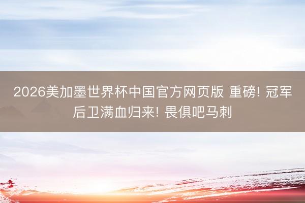 2026美加墨世界杯中国官方网页版 重磅! 冠军后卫满血归来! 畏俱吧马刺