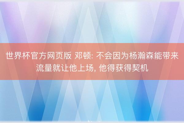 世界杯官方网页版 邓顿: 不会因为杨瀚森能带来流量就让他上场， 他得获得契机