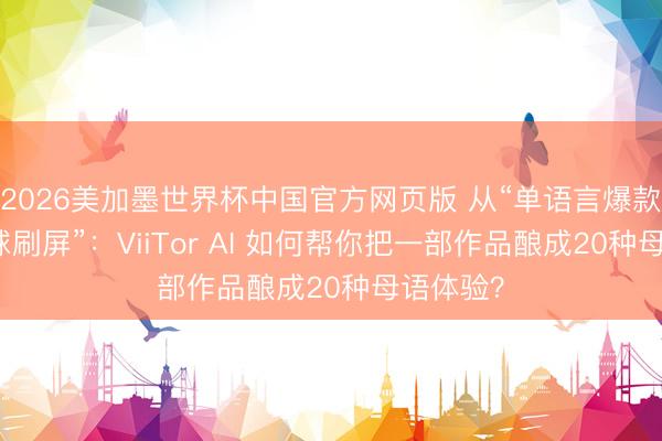 2026美加墨世界杯中国官方网页版 从“单语言爆款”到“全球刷屏”：ViiTor AI 如何帮你把一部作品酿成20种母语体验？