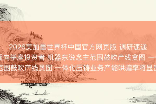 2026美加墨世界杯中国官方网页版 调研速递|多利科技功绩证据会面向举座投资者 机器东说念主范围鼓吹产线贪图 一体化压铸业务产能哄骗率将显贵升迁