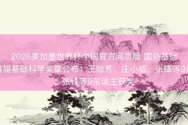 2026美加墨世界杯中国官方网页版 国外基础科学大会首届基础科学奖章公布：王贻芳、庄小威、张锋等9东谈主获奖