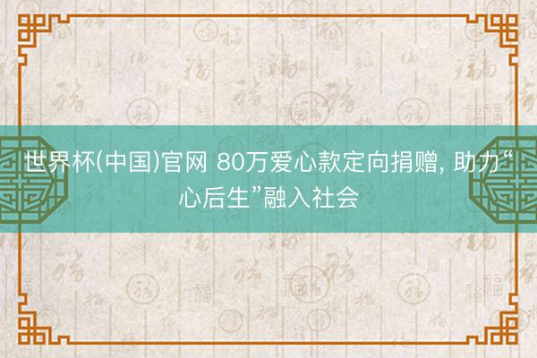 世界杯(中国)官网 80万爱心款定向捐赠， 助力“心后生”融入社会