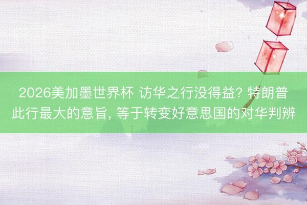 2026美加墨世界杯 访华之行没得益? 特朗普此行最大的意旨， 等于转变好意思国的对华判辨