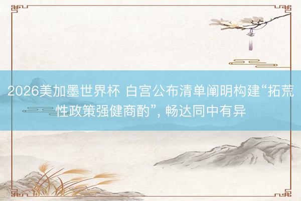 2026美加墨世界杯 白宫公布清单阐明构建“拓荒性政策强健商酌”, 畅达同中有异