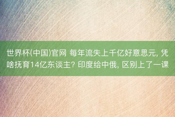 世界杯(中国)官网 每年流失上千亿好意思元， 凭啥抚育14亿东谈主? 印度给中俄， 区别上了一课