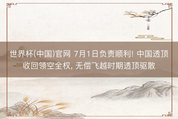 世界杯(中国)官网 7月1日负责顺利! 中国透顶收回领空全权， 无偿飞越时期透顶驱散