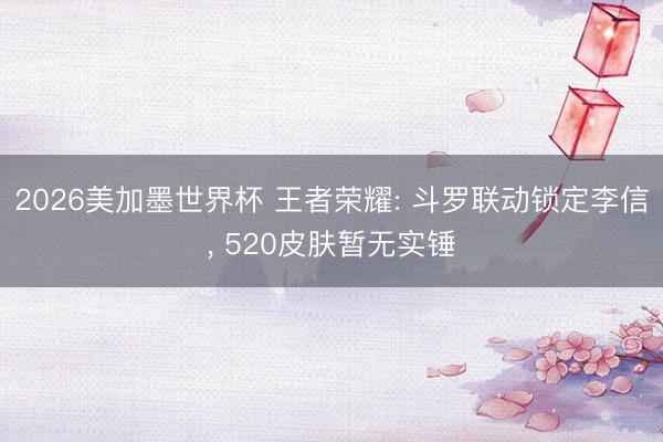 2026美加墨世界杯 王者荣耀: 斗罗联动锁定李信， 520皮肤暂无实锤