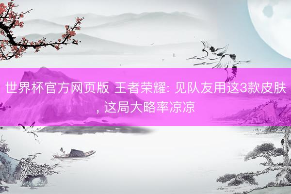 世界杯官方网页版 王者荣耀: 见队友用这3款皮肤， 这局大略率凉凉