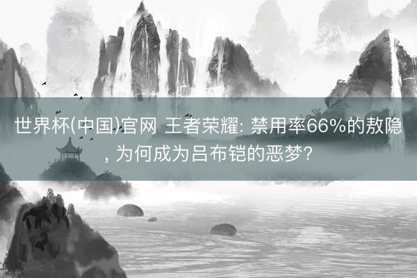 世界杯(中国)官网 王者荣耀: 禁用率66%的敖隐, 为何成为吕布铠的恶梦?
