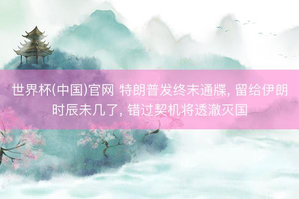 世界杯(中国)官网 特朗普发终末通牒， 留给伊朗时辰未几了， 错过契机将透澈灭国