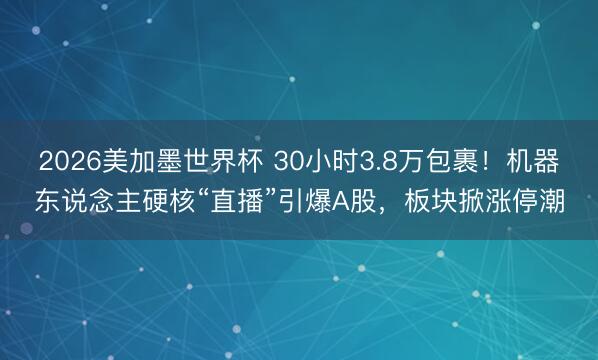 2026美加墨世界杯 30小时3.8万包裹！机器东说念主硬核“直播”引爆A股，板块掀涨停潮