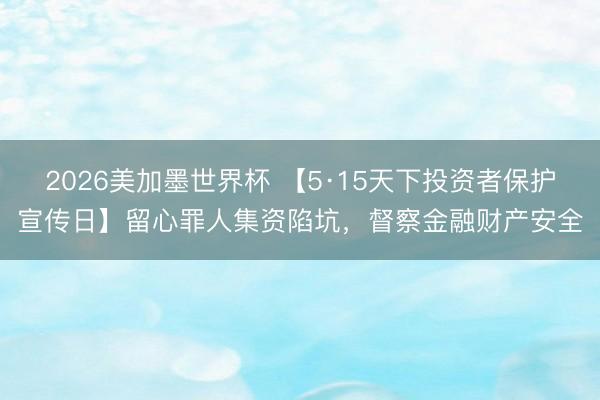 2026美加墨世界杯 【5·15天下投资者保护宣传日】留心罪人集资陷坑，督察金融财产安全