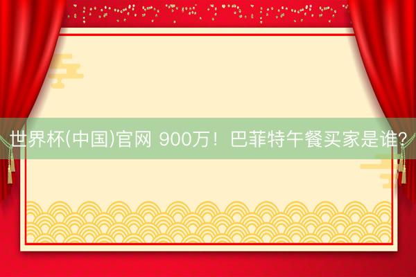 世界杯(中国)官网 900万！巴菲特午餐买家是谁？