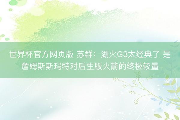 世界杯官方网页版 苏群：湖火G3太经典了 是詹姆斯斯玛特对后生版火箭的终极较量
