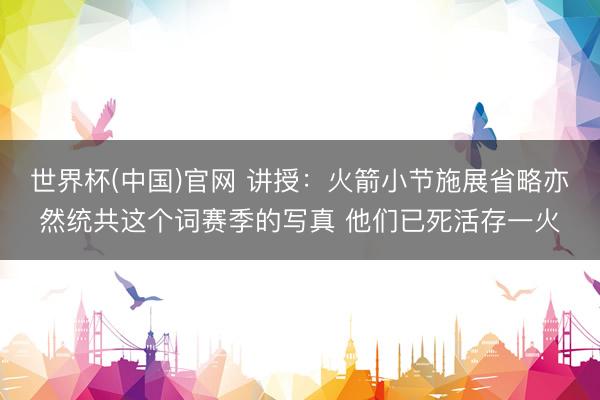 世界杯(中国)官网 讲授：火箭小节施展省略亦然统共这个词赛季的写真 他们已死活存一火