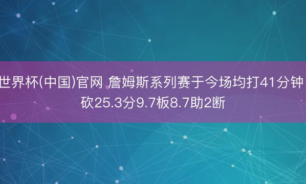 世界杯(中国)官网 詹姆斯系列赛于今场均打41分钟 砍25.3分9.7板8.7助2断