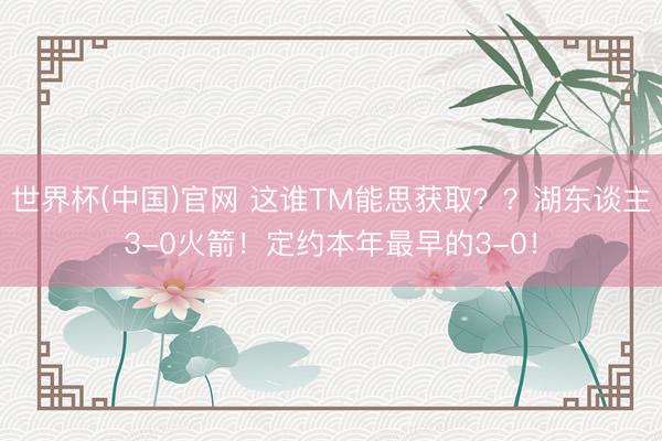 世界杯(中国)官网 这谁TM能思获取??湖东谈主3-0火箭!定约本年最早的3-0!