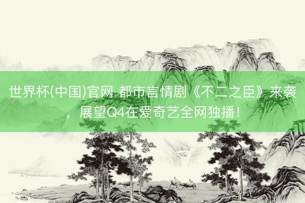 世界杯(中国)官网 都市言情剧《不二之臣》来袭，展望Q4在爱奇艺全网独播！