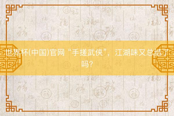 世界杯(中国)官网 “手搓武侠”，江湖味又总结了吗？