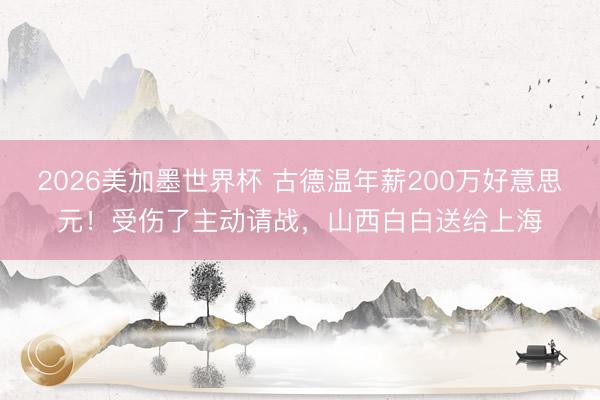 2026美加墨世界杯 古德温年薪200万好意思元！受伤了主动请战，山西白白送给上海