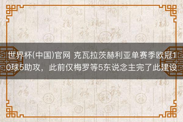 世界杯(中国)官网 克瓦拉茨赫利亚单赛季欧冠10球5助攻，此前仅梅罗等5东说念主完了此建设