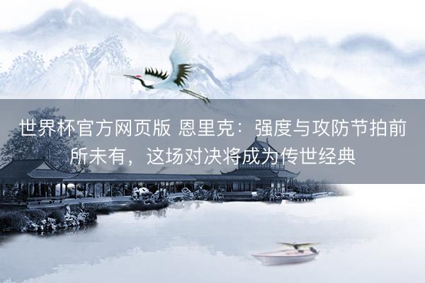 世界杯官方网页版 恩里克：强度与攻防节拍前所未有，这场对决将成为传世经典
