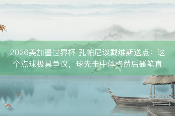 2026美加墨世界杯 孔帕尼谈戴维斯送点：这个点球极具争议，球先击中体格然后碰笔直