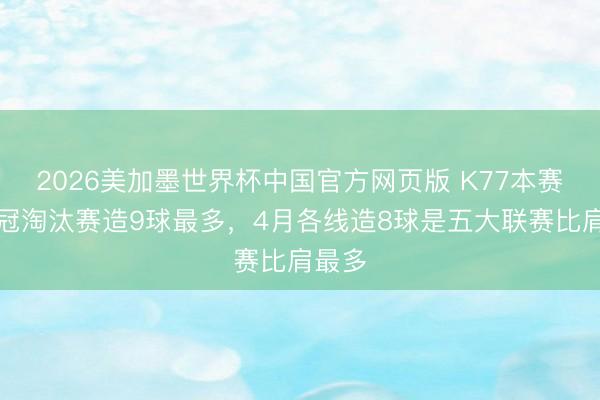 2026美加墨世界杯中国官方网页版 K77本赛季欧冠淘汰赛造9球最多，4月各线造8球是五大联赛比肩最多