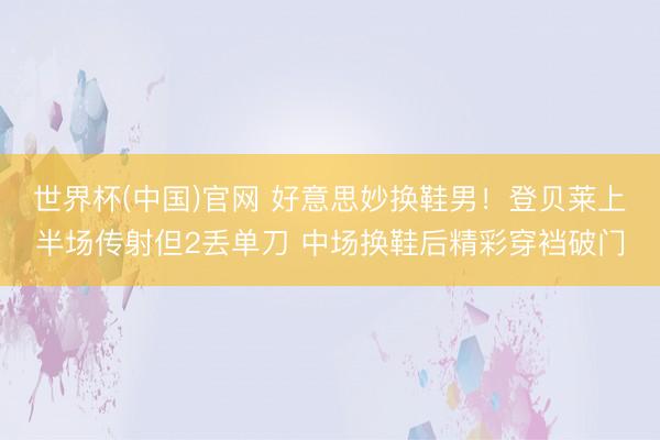 世界杯(中国)官网 好意思妙换鞋男！登贝莱上半场传射但2丢单刀 中场换鞋后精彩穿裆破门