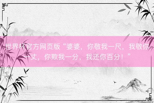 世界杯官方网页版 “婆婆，你敬我一尺，我敬你一丈，你欺我一分，我还你百分！”