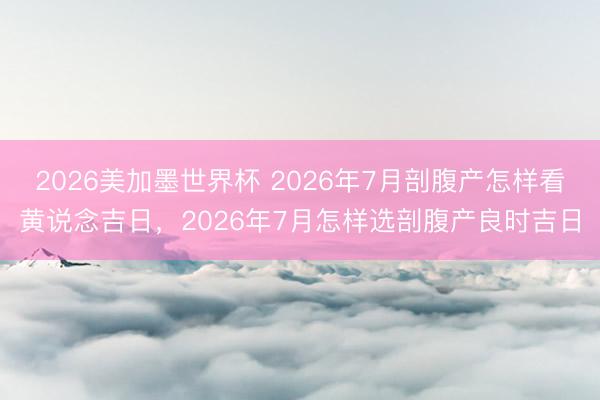 2026美加墨世界杯 2026年7月剖腹产怎样看黄说念吉日，2026年7月怎样选剖腹产良时吉日