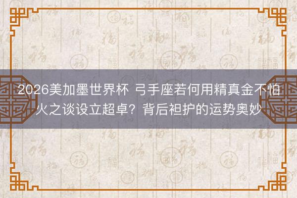 2026美加墨世界杯 弓手座若何用精真金不怕火之谈设立超卓？背后袒护的运势奥妙