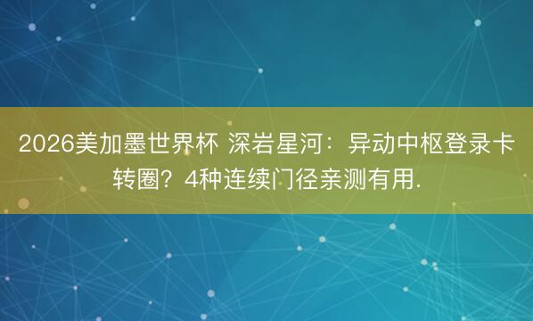 2026美加墨世界杯 深岩星河：异动中枢登录卡转圈？4种连续门径亲测有用.