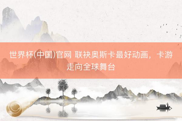 世界杯(中国)官网 联袂奥斯卡最好动画，卡游走向全球舞台