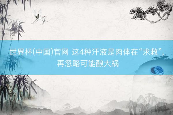 世界杯(中国)官网 这4种汗液是肉体在“求救”， 再忽略可能酿大祸