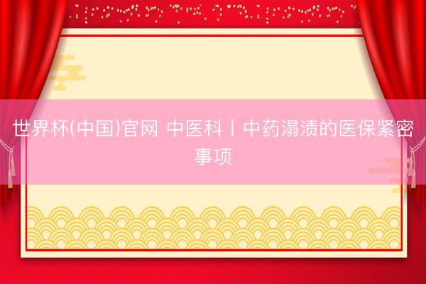 世界杯(中国)官网 中医科丨中药溻渍的医保紧密事项