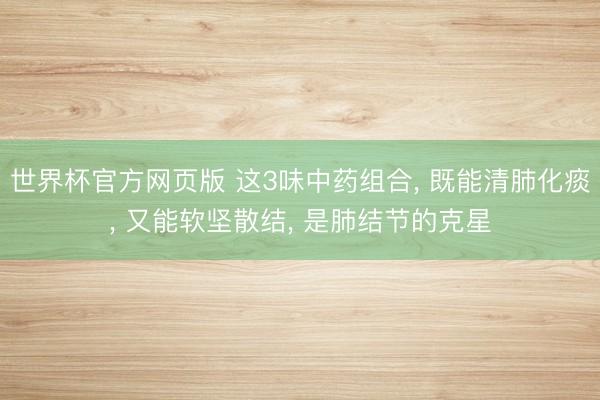 世界杯官方网页版 这3味中药组合， 既能清肺化痰， 又能软坚散结， 是肺结节的克星