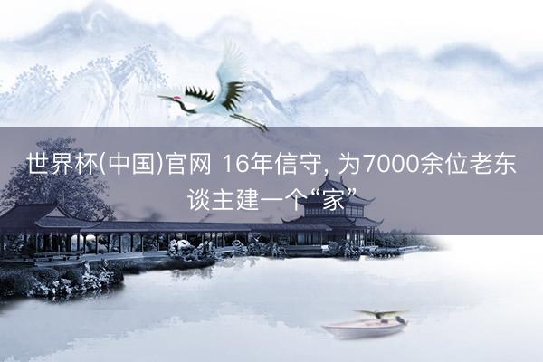 世界杯(中国)官网 16年信守， 为7000余位老东谈主建一个“家”