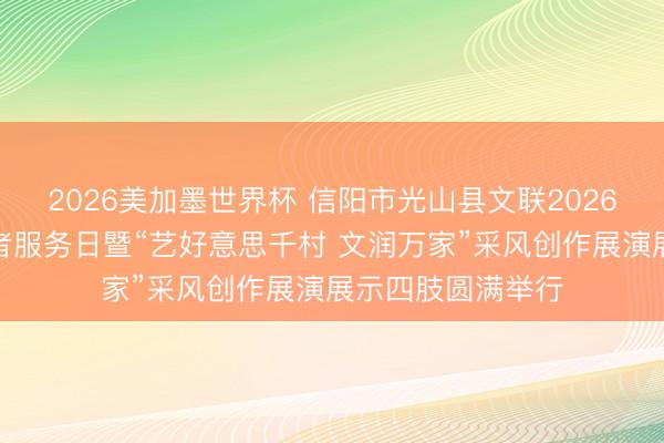 2026美加墨世界杯 信阳市光山县文联2026年中国文艺志愿者服务日暨“艺好意思千村 文润万家”采风创作展演展示四肢圆满举行