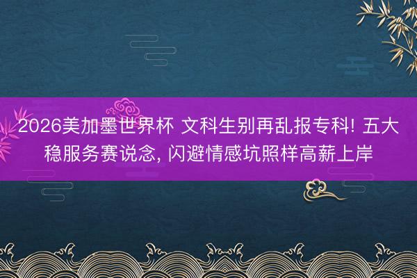 2026美加墨世界杯 文科生别再乱报专科! 五大稳服务赛说念， 闪避情感坑照样高薪上岸