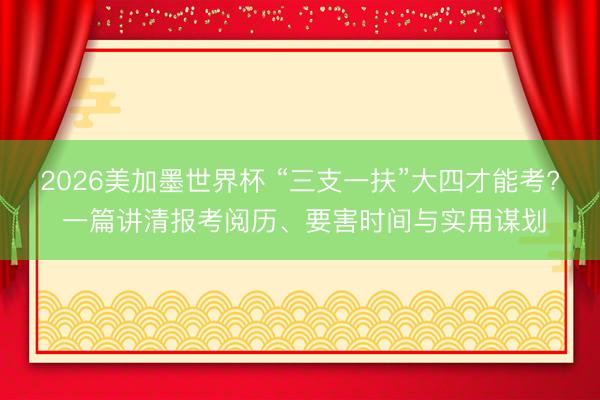 2026美加墨世界杯 “三支一扶”大四才能考? 一篇讲清报考阅历、要害时间与实用谋划