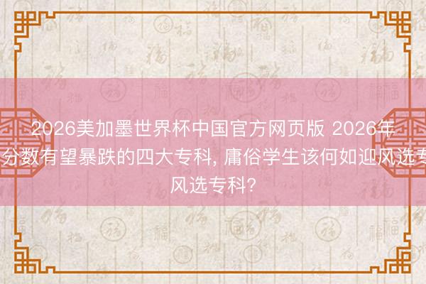 2026美加墨世界杯中国官方网页版 2026年考均分数有望暴跌的四大专科， 庸俗学生该何如迎风选专科?