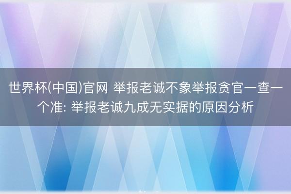 世界杯(中国)官网 举报老诚不象举报贪官一查一个准: 举报老诚九成无实据的原因分析