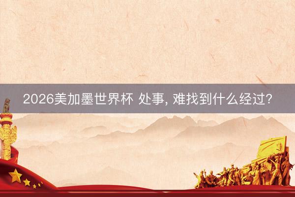 2026美加墨世界杯 处事， 难找到什么经过?