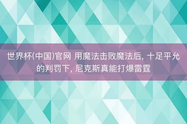 世界杯(中国)官网 用魔法击败魔法后， 十足平允的判罚下， 尼克斯真能打爆雷霆